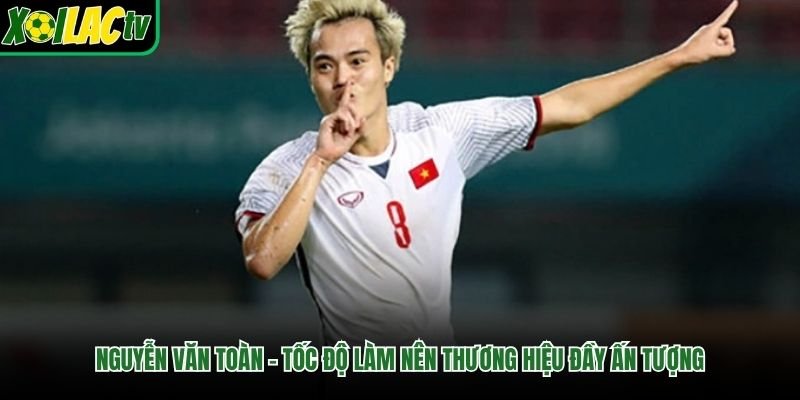Nguyễn Văn Toàn – Tốc Độ Làm Nên Thương Hiệu Đầy Ấn Tượng